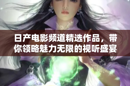 日产电影频道精选作品，带你领略魅力无限的视听盛宴