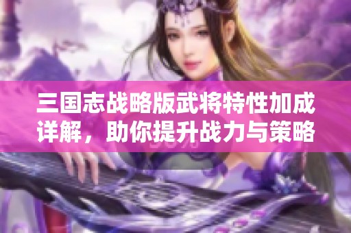 三国志战略版武将特性加成详解，助你提升战力与策略分析