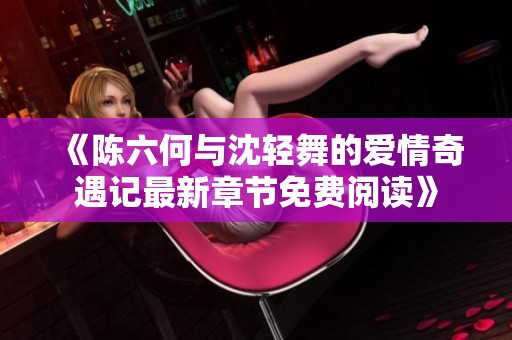 《陈六何与沈轻舞的爱情奇遇记最新章节免费阅读》