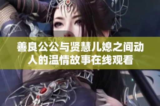 善良公公与贤慧儿媳之间动人的温情故事在线观看