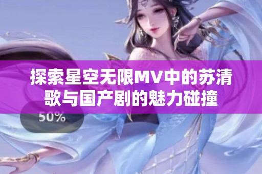 探索星空无限MV中的苏清歌与国产剧的魅力碰撞