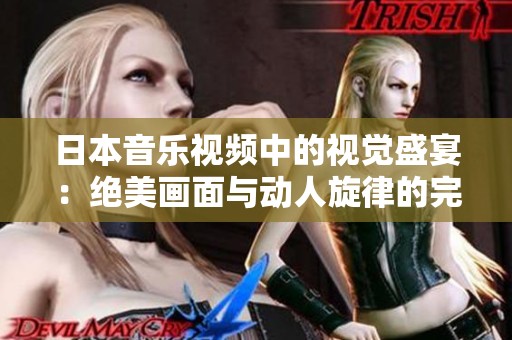 日本音乐视频中的视觉盛宴：绝美画面与动人旋律的完美结合