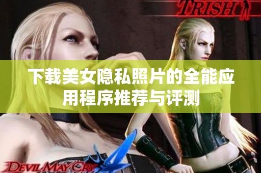 下载美女隐私照片的全能应用程序推荐与评测