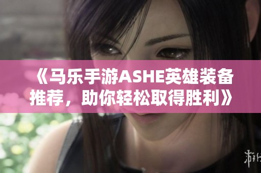 《马乐手游ASHE英雄装备推荐，助你轻松取得胜利》