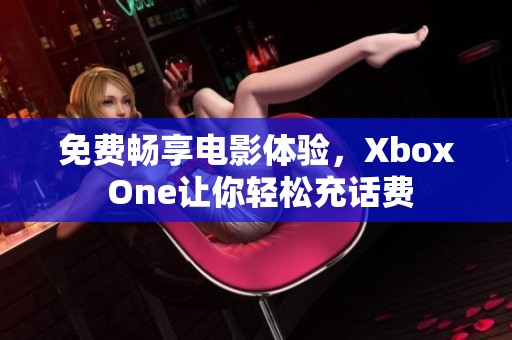 免费畅享电影体验，Xbox One让你轻松充话费