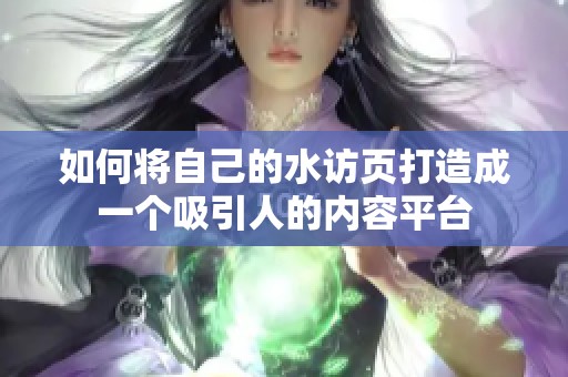 如何将自己的水访页打造成一个吸引人的内容平台