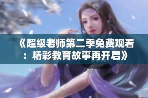 《超级老师第二季免费观看：精彩教育故事再开启》