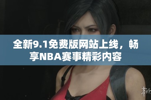 全新9.1免费版网站上线，畅享NBA赛事精彩内容