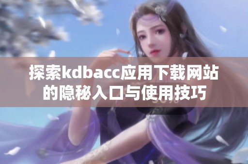 探索kdbacc应用下载网站的隐秘入口与使用技巧