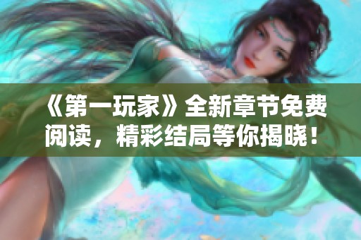 《第一玩家》全新章节免费阅读，精彩结局等你揭晓！