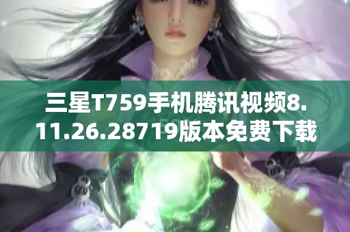 三星T759手机腾讯视频8.11.26.28719版本免费下载及安装指南