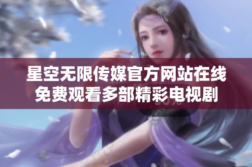 星空无限传媒官方网站在线免费观看多部精彩电视剧