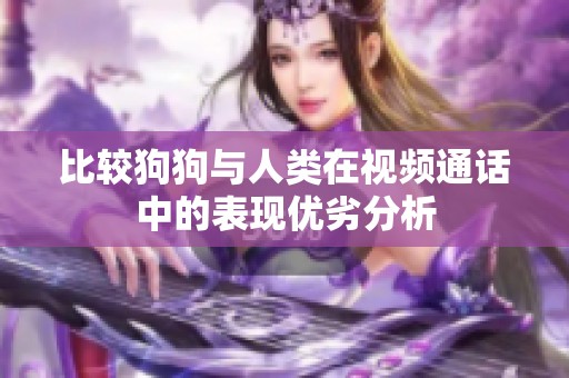 比较狗狗与人类在视频通话中的表现优劣分析