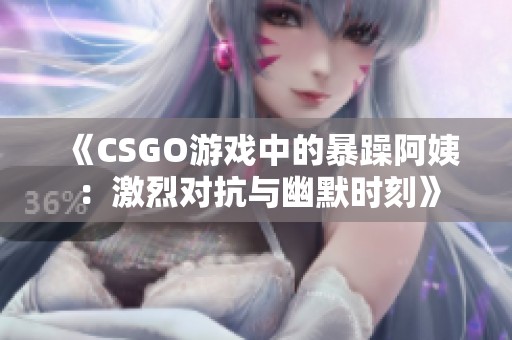 《CSGO游戏中的暴躁阿姨：激烈对抗与幽默时刻》