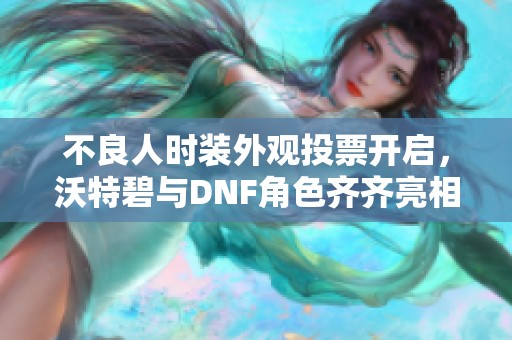 不良人时装外观投票开启，沃特碧与DNF角色齐齐亮相