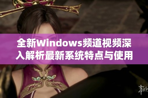 全新Windows频道视频深入解析最新系统特点与使用技巧
