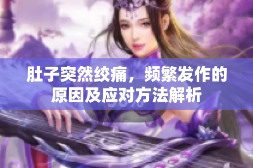 肚子突然绞痛，频繁发作的原因及应对方法解析