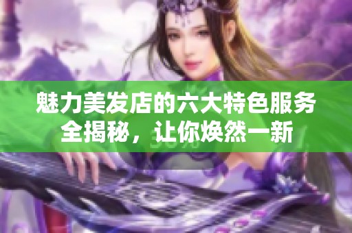 魅力美发店的六大特色服务全揭秘，让你焕然一新