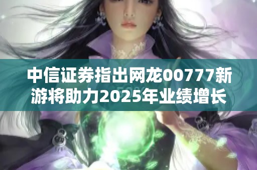 中信证券指出网龙00777新游将助力2025年业绩增长