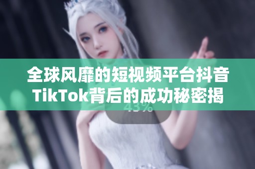 全球风靡的短视频平台抖音TikTok背后的成功秘密揭秘