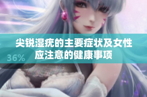 尖锐湿疣的主要症状及女性应注意的健康事项
