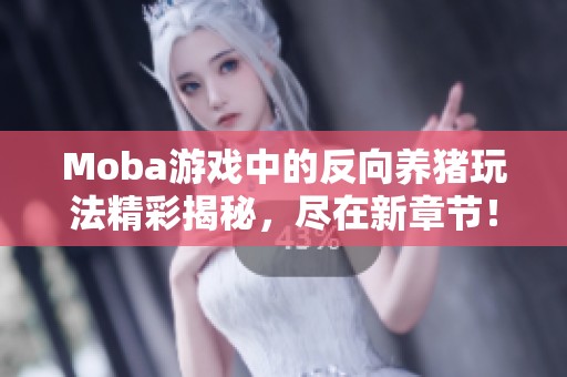 Moba游戏中的反向养猪玩法精彩揭秘，尽在新章节！