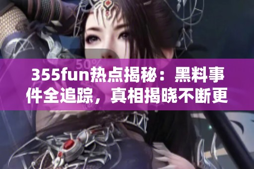 355fun热点揭秘：黑料事件全追踪，真相揭晓不断更新