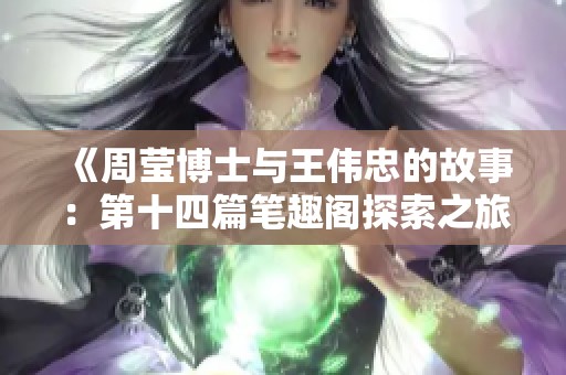 《周莹博士与王伟忠的故事：第十四篇笔趣阁探索之旅》