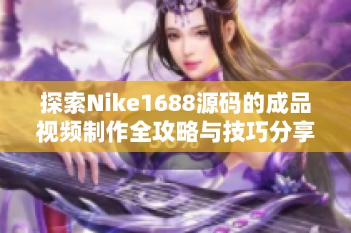 探索Nike1688源码的成品视频制作全攻略与技巧分享