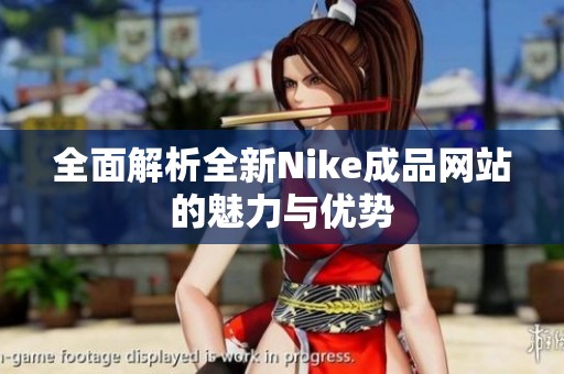 全面解析全新Nike成品网站的魅力与优势