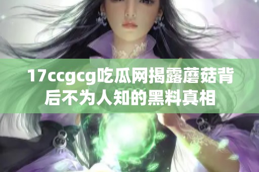 17ccgcg吃瓜网揭露蘑菇背后不为人知的黑料真相