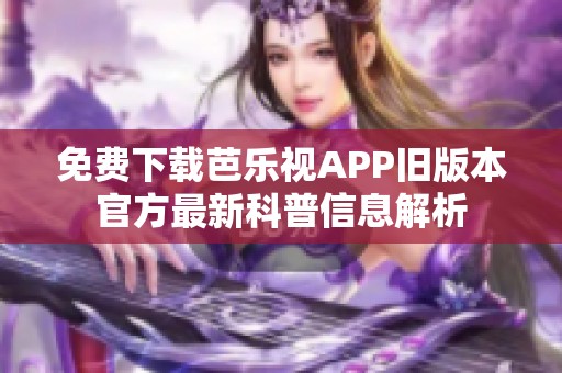 免费下载芭乐视APP旧版本官方最新科普信息解析