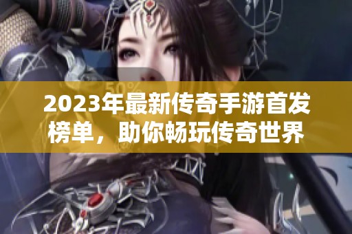 2023年最新传奇手游首发榜单，助你畅玩传奇世界