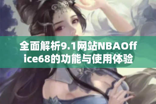 全面解析9.1网站NBAOffice68的功能与使用体验