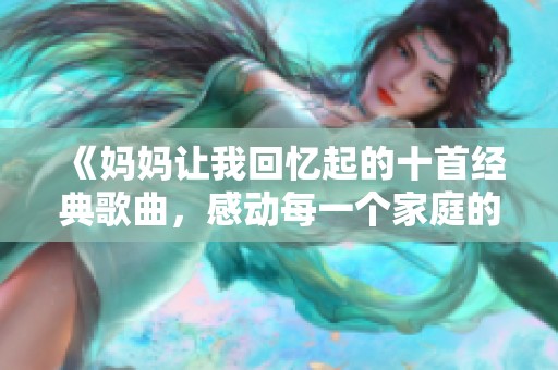 《妈妈让我回忆起的十首经典歌曲，感动每一个家庭的旋律》