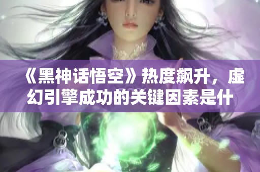 《黑神话悟空》热度飙升，虚幻引擎成功的关键因素是什么？