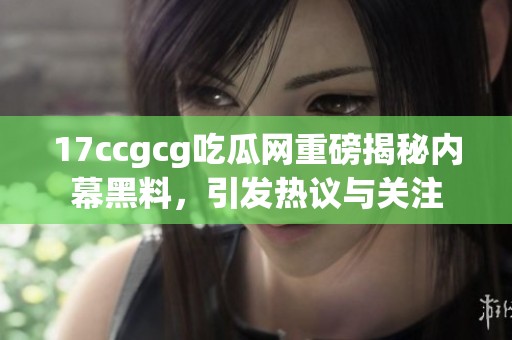 17ccgcg吃瓜网重磅揭秘内幕黑料，引发热议与关注