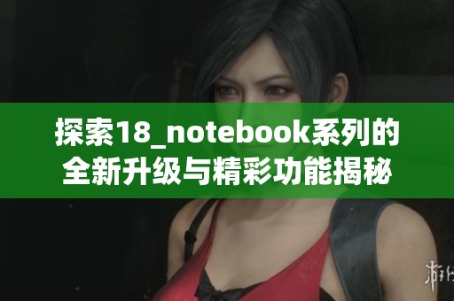 探索18_notebook系列的全新升级与精彩功能揭秘