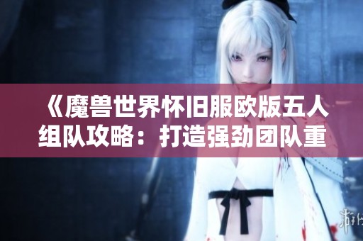 《魔兽世界怀旧服欧版五人组队攻略：打造强劲团队重温经典》