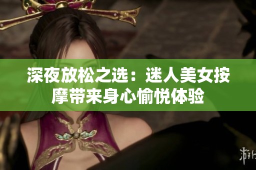 深夜放松之选：迷人美女按摩带来身心愉悦体验