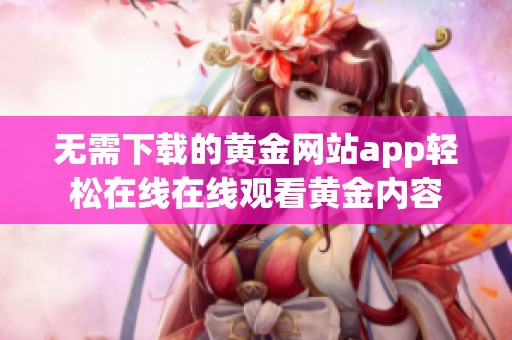 无需下载的黄金网站app轻松在线在线观看黄金内容