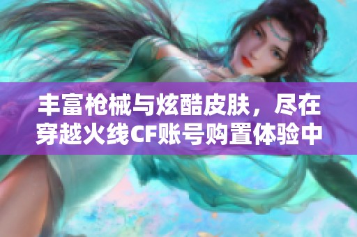 丰富枪械与炫酷皮肤，尽在穿越火线CF账号购置体验中