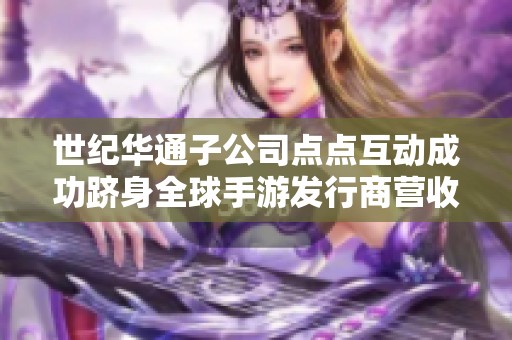 世纪华通子公司点点互动成功跻身全球手游发行商营收前十名