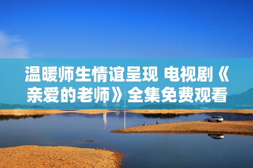 温暖师生情谊呈现 电视剧《亲爱的老师》全集免费观看体验