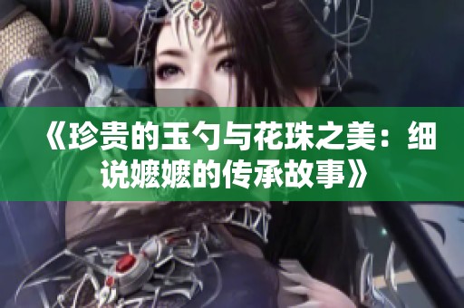 《珍贵的玉勺与花珠之美：细说嬷嬷的传承故事》