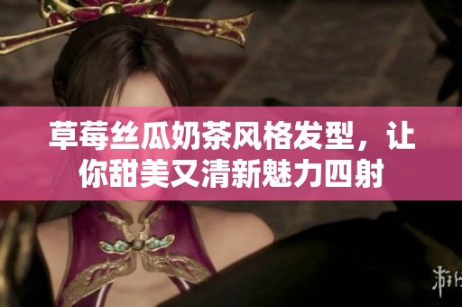 草莓丝瓜奶茶风格发型，让你甜美又清新魅力四射