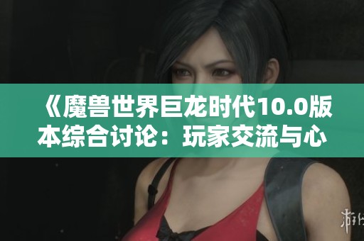 《魔兽世界巨龙时代10.0版本综合讨论：玩家交流与心得分享专区》