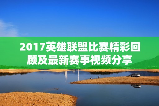 2017英雄联盟比赛精彩回顾及最新赛事视频分享