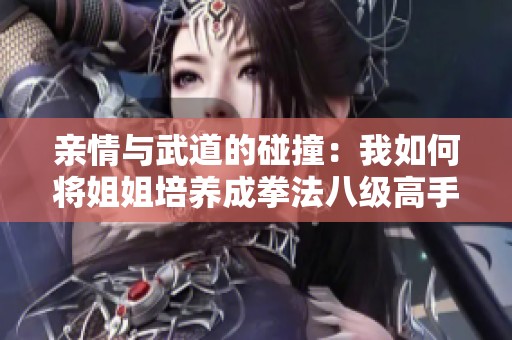 亲情与武道的碰撞：我如何将姐姐培养成拳法八级高手