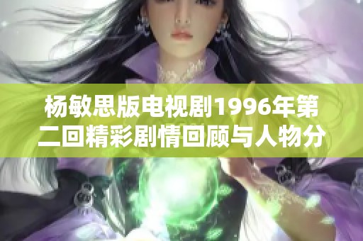 杨敏思版电视剧1996年第二回精彩剧情回顾与人物分析